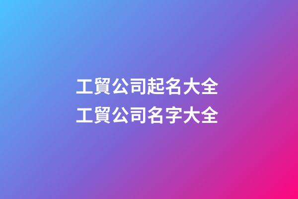 工貿公司起名大全 工貿公司名字大全-第1張-公司起名-玄機派